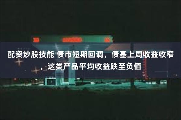 配资炒股技能 债市短期回调，债基上周收益收窄，这类产品平均收益跌至负值