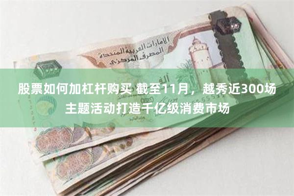 股票如何加杠杆购买 截至11月，越秀近300场主题活动打造千亿级消费市场
