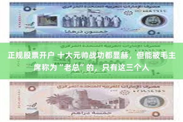 正规股票开户 十大元帅战功都显赫，但能被毛主席称为“老总”的，只有这三个人