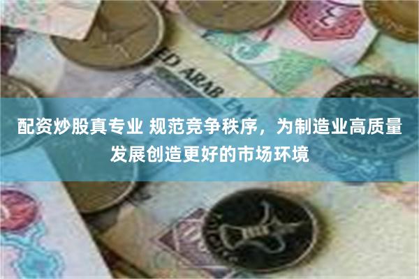 配资炒股真专业 规范竞争秩序，为制造业高质量发展创造更好的市场环境