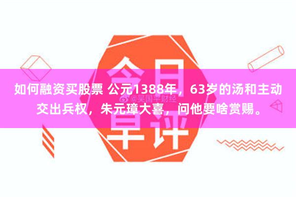 如何融资买股票 公元1388年，63岁的汤和主动交出兵权，朱元璋大喜，问他要啥赏赐。