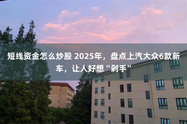 短线资金怎么炒股 2025年，盘点上汽大众6款新车，让人好想“剁手”
