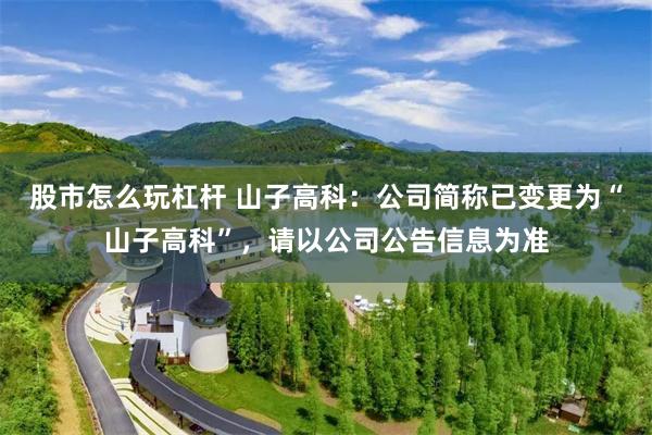 股市怎么玩杠杆 山子高科：公司简称已变更为“山子高科”，请以公司公告信息为准