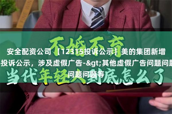 安全配资公司 【12315投诉公示】美的集团新增5件投诉公示，涉及虚假广告->其他虚假广告问题问题等