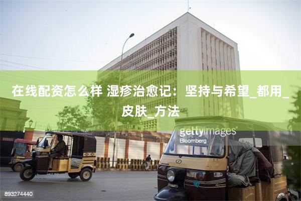 在线配资怎么样 湿疹治愈记：坚持与希望_都用_皮肤_方法