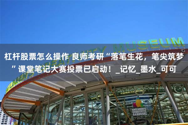 杠杆股票怎么操作 良师考研“落笔生花，笔尖筑梦”课堂笔记大赛投票已启动！_记忆_墨水_可可