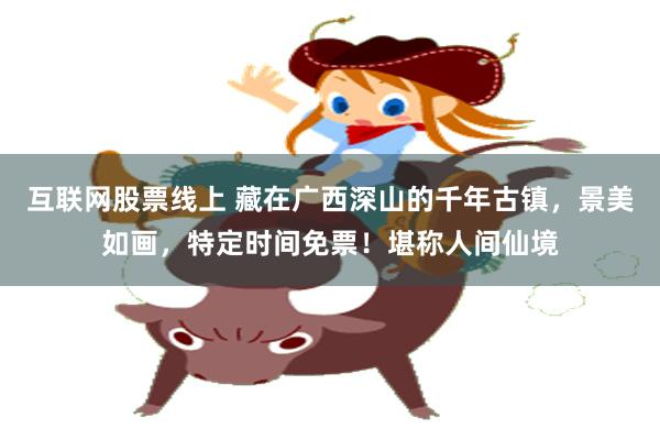 互联网股票线上 藏在广西深山的千年古镇，景美如画，特定时间免票！堪称人间仙境