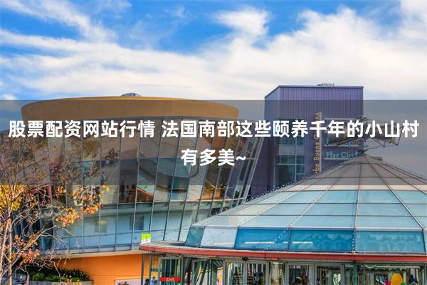股票配资网站行情 法国南部这些颐养千年的小山村有多美~