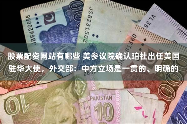 股票配资网站有哪些 美参议院确认珀杜出任美国驻华大使，外交部：中方立场是一贯的、明确的
