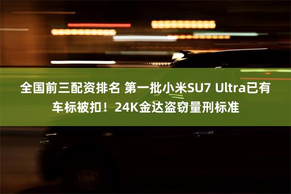 全国前三配资排名 第一批小米SU7 Ultra已有车标被扣！24K金达盗窃量刑标准
