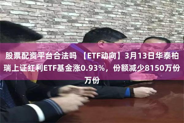 股票配资平台合法吗 【ETF动向】3月13日华泰柏瑞上证红利ETF基金涨0.93%，份额减少8150万份