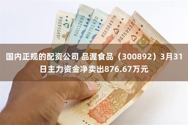国内正规的配资公司 品渥食品（300892）3月31日主力资金净卖出876.67万元