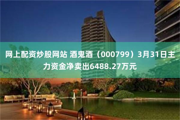 网上配资炒股网站 酒鬼酒（000799）3月31日主力资金净卖出6488.27万元