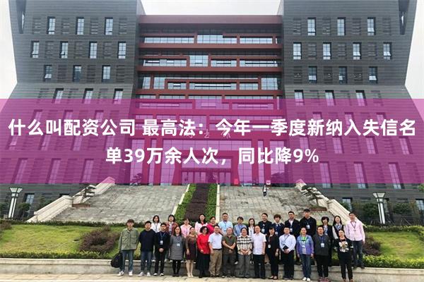 什么叫配资公司 最高法：今年一季度新纳入失信名单39万余人次，同比降9%