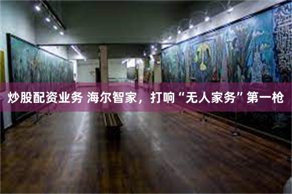 炒股配资业务 海尔智家，打响“无人家务”第一枪