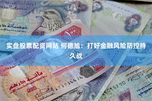 实盘股票配资网站 何德旭：打好金融风险防控持久战