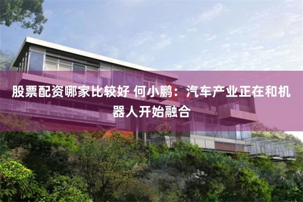 股票配资哪家比较好 何小鹏：汽车产业正在和机器人开始融合
