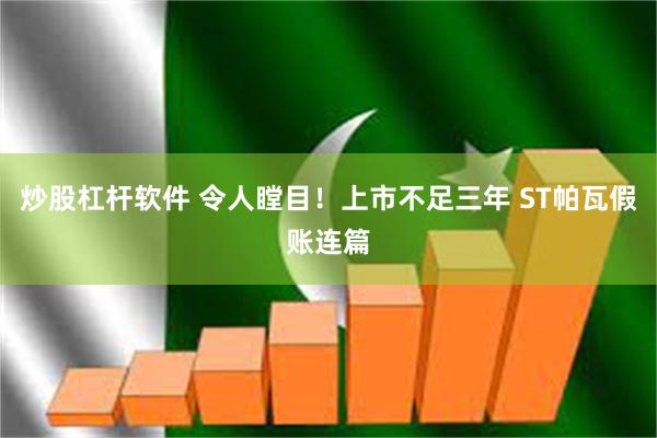 炒股杠杆软件 令人瞠目！上市不足三年 ST帕瓦假账连篇