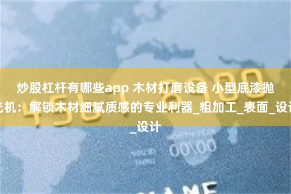 炒股杠杆有哪些app 木材打磨设备 小型底漆抛光机：解锁木材细腻质感的专业利器_粗加工_表面_设计