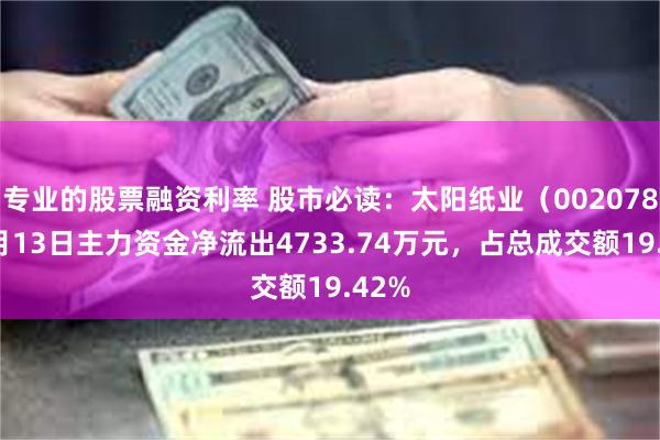 专业的股票融资利率 股市必读：太阳纸业（002078）5月13日主力资金净流出4733.74万元，占总成交额19.42%