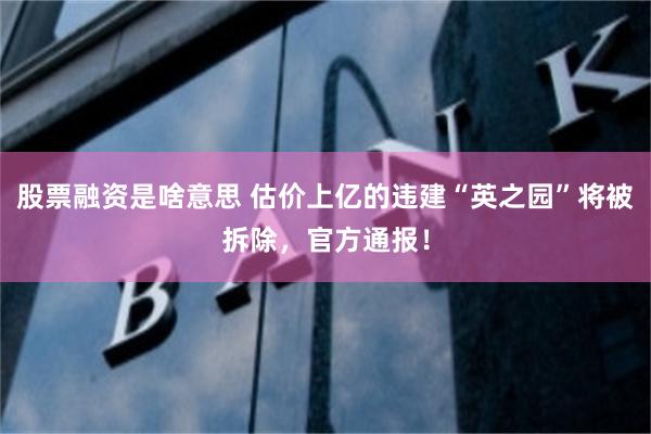 股票融资是啥意思 估价上亿的违建“英之园”将被拆除，官方通报！