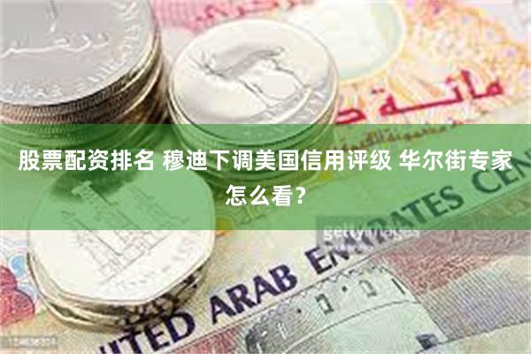 股票配资排名 穆迪下调美国信用评级 华尔街专家怎么看？