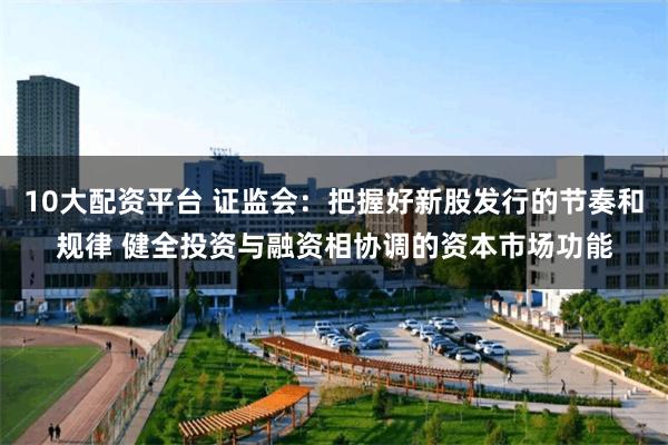 10大配资平台 证监会：把握好新股发行的节奏和规律 健全投资与融资相协调的资本市场功能