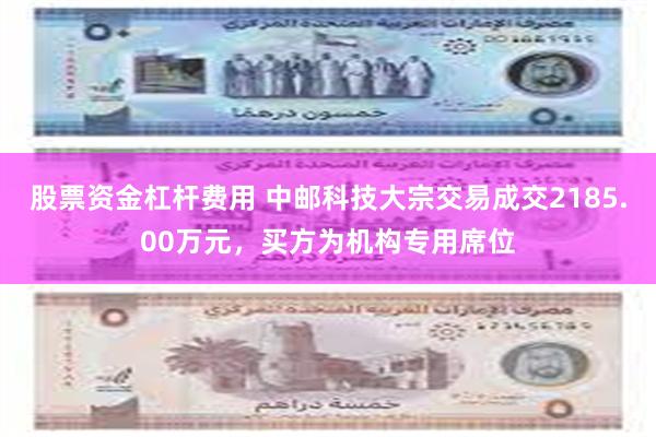 股票资金杠杆费用 中邮科技大宗交易成交2185.00万元，买方为机构专用席位