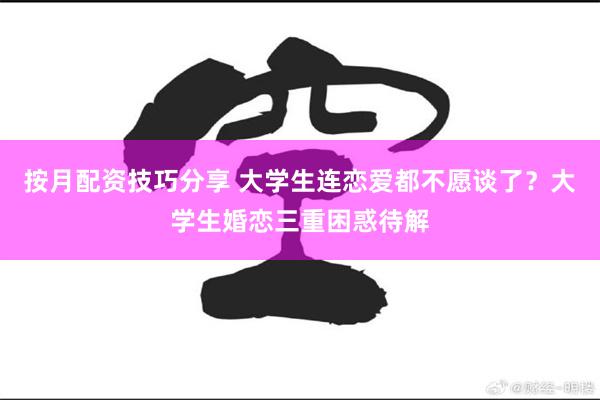 按月配资技巧分享 大学生连恋爱都不愿谈了？大学生婚恋三重困惑待解