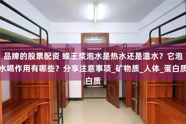 品牌的股票配资 蜂王浆泡水是热水还是温水？它泡水喝作用有哪些？分享注意事项_矿物质_人体_蛋白质