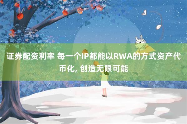 证券配资利率 每一个IP都能以RWA的方式资产代币化, 创造无限可能