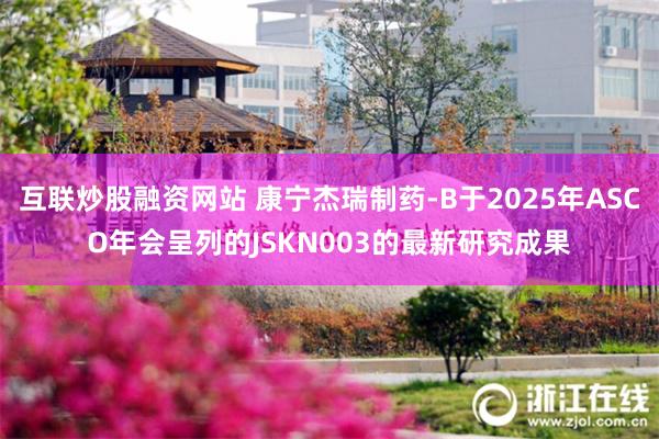 互联炒股融资网站 康宁杰瑞制药-B于2025年ASCO年会呈列的JSKN003的最新研究成果