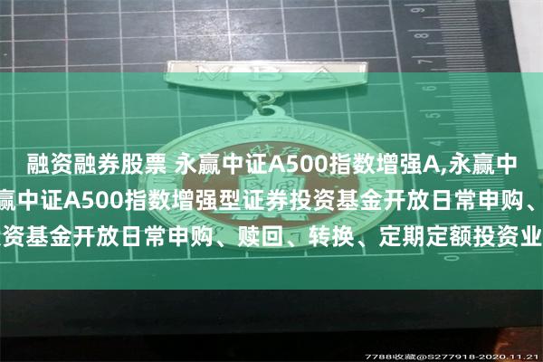 融资融券股票 永赢中证A500指数增强A,永赢中证A500指数增强C: 永赢中证A500指数增强型证券投资基金开放日常申购、赎回、转换、定期定额投资业务的公告