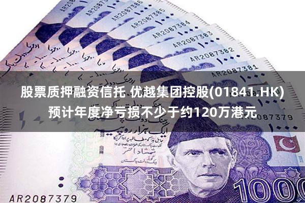 股票质押融资信托 优越集团控股(01841.HK)预计年度净亏损不少于约120万港元