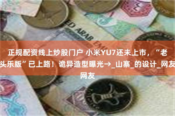 正规配资线上炒股门户 小米YU7还未上市，“老头乐版”已上路！诡异造型曝光→_山寨_的设计_网友