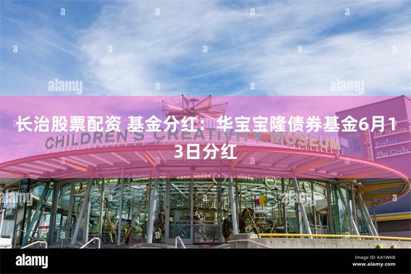 长治股票配资 基金分红：华宝宝隆债券基金6月13日分红