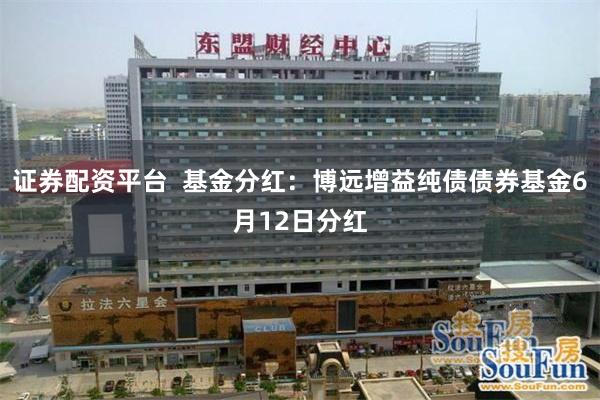 证券配资平台  基金分红：博远增益纯债债券基金6月12日分红