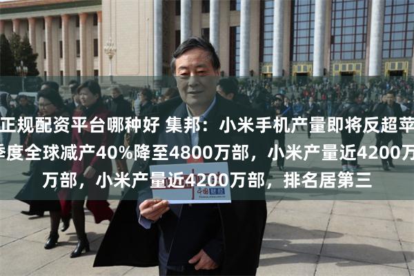 正规配资平台哪种好 集邦：小米手机产量即将反超苹果，iPhone一季度全球减产40%降至4800万部，小米产量近4200万部，排名居第三
