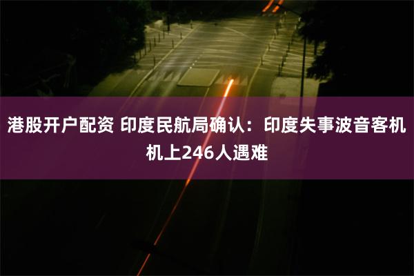 港股开户配资 印度民航局确认：印度失事波音客机机上246人遇难