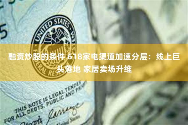 融资炒股的条件 618家电渠道加速分层：线上巨头落地 家居卖场升维