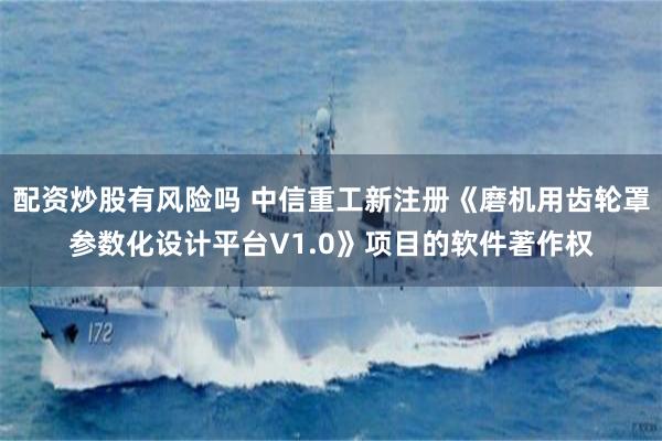 配资炒股有风险吗 中信重工新注册《磨机用齿轮罩参数化设计平台V1.0》项目的软件著作权