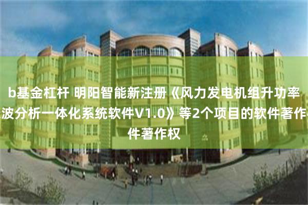 b基金杠杆 明阳智能新注册《风力发电机组升功率录波分析一体化系统软件V1.0》等2个项目的软件著作权