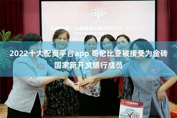 2022十大配资平台app 哥伦比亚被接受为金砖国家新开发银行成员