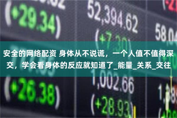 安全的网络配资 身体从不说谎，一个人值不值得深交，学会看身体的反应就知道了_能量_关系_交往