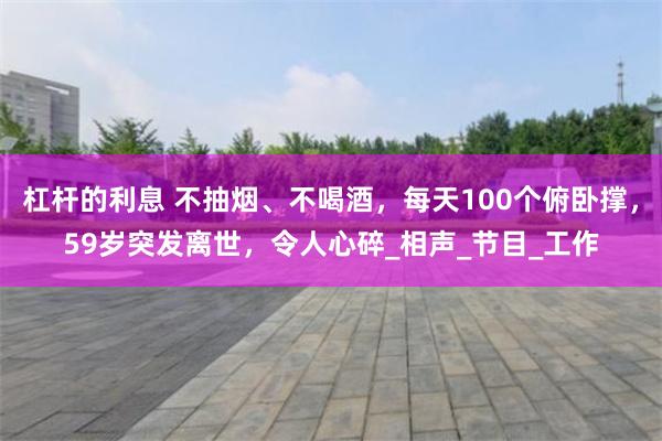 杠杆的利息 不抽烟、不喝酒，每天100个俯卧撑，59岁突发离世，令人心碎_相声_节目_工作