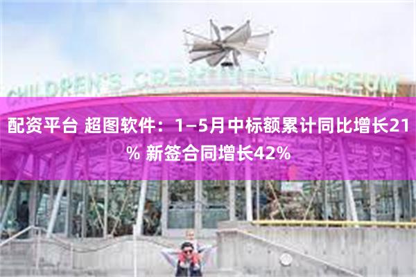 配资平台 超图软件：1—5月中标额累计同比增长21% 新签合同增长42%