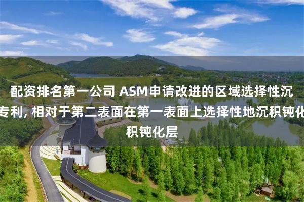 配资排名第一公司 ASM申请改进的区域选择性沉积专利, 相对于第二表面在第一表面上选择性地沉积钝化层