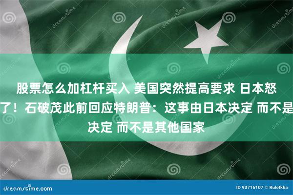 股票怎么加杠杆买入 美国突然提高要求 日本怒了：不谈了！石破茂此前回应特朗普：这事由日本决定 而不是其他国家