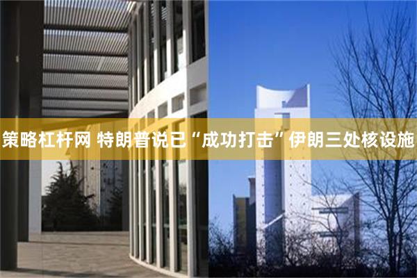 策略杠杆网 特朗普说已“成功打击”伊朗三处核设施