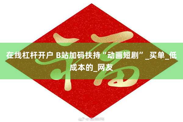 在线杠杆开户 B站加码扶持“动画短剧”_买单_低成本的_网友